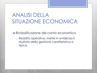ANALISI DELLA 
SITUAZIONE ECONOMICA 
 Riclassificazione del conto economico 
o Reddito operativo: mette in evidenza il 
risultato della gestione caratteristica o 
tipica. 
 