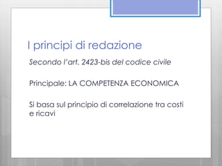 I principi di redazione 
Secondo l’art. 2423-bis del codice civile 
Principale: LA COMPETENZA ECONOMICA 
Si basa sul principio di correlazione tra costi 
e ricavi 
 
