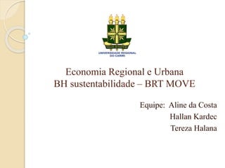 Economia Regional e Urbana
BH sustentabilidade – BRT MOVE
Equipe: Aline da Costa
Hallan Kardec
Tereza Halana
 