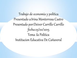 Trabajo de economía y política
Presentado a:Irina Monterrosa Castro
Presentado por:Deiver Carrillo Carrillo
fecha:25/02/2015
Tema :la Politica
Institucion Educativa De Cañaveral
 