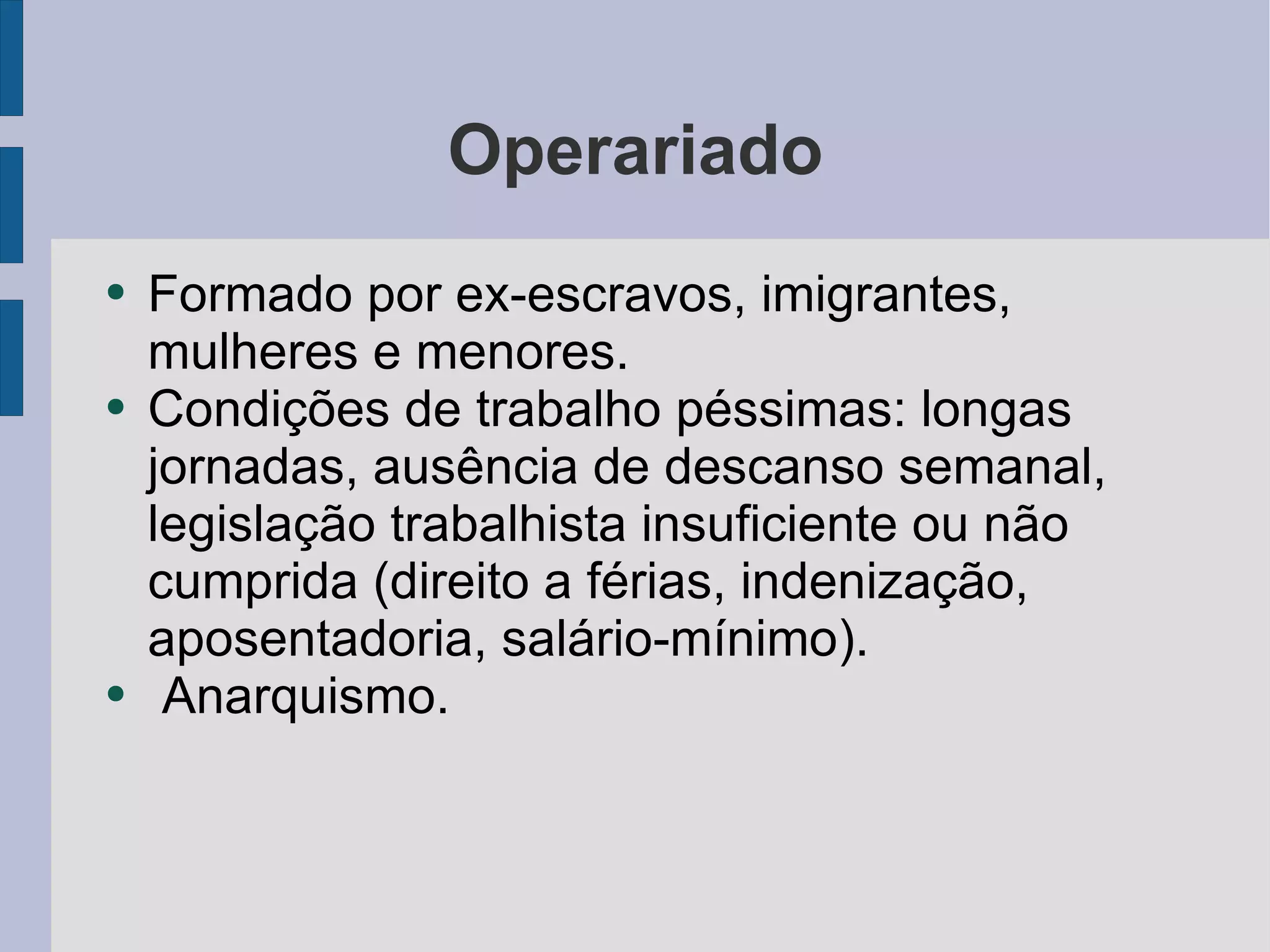 Operariado Formado por ex-escravos, imigrantes, mulheres e menores. Condições de trabalho péssimas: longas jornadas, ausência de descanso semanal, legislação trabalhista insuficiente ou não cumprida (direito a férias, indenização, aposentadoria, salário-mínimo). Anarquismo. 