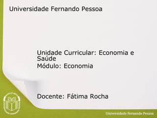 Universidade Fernando Pessoa
Unidade Curricular: Economia e
Saúde
Módulo: Economia
Docente: Fátima Rocha
 