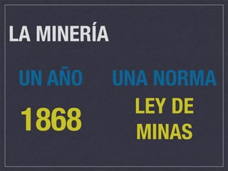 LA MINERÍA

 UN AÑO      UNA NORMA
               LEY DE
 1868          MINAS
 