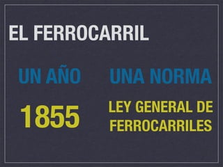 EL FERROCARRIL

UN AÑO    UNA NORMA
         LEY GENERAL DE
 1855    FERROCARRILES
 