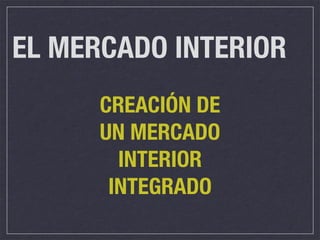 EL MERCADO INTERIOR
      CREACIÓN DE
      UN MERCADO
        INTERIOR
       INTEGRADO
 