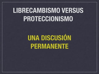 LIBRECAMBISMO VERSUS
   PROTECCIONISMO

    UNA DISCUSIÓN
     PERMANENTE
 