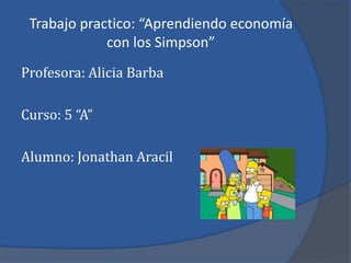 Trabajo practico: “Aprendiendo economía
con los Simpson”
Profesora: Alicia Barba
Curso: 5 “A”
Alumno: Jonathan Aracil
 