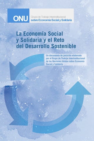 La Economía Social
y Solidaria y el Reto
del Desarrollo Sostenible
Un documento de posición elaborado
por el Grupo de Trabajo Interinstitucional
de las Naciones Unidas sobre Economía
Social y Solidaria
 