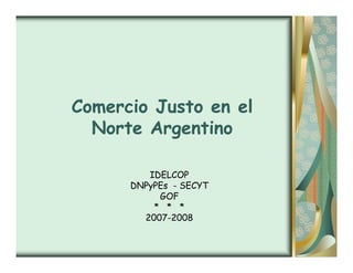 Comercio Justo en el
  Norte Argentino

         IDELCOP
      DNPyPEs - SECYT
           GOF
          * * *
        2007-2008
 