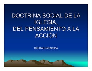 DOCTRINA SOCIAL DE LA
      IGLESIA,
DEL PENSAMIENTO A LA
       ACCIÓN

      CARITAS ZARAGOZA
 