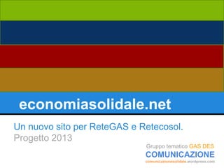 economiasolidale.net
Un nuovo sito per ReteGAS e Retecosol.
Progetto 2013
Gruppo tematico GAS DES

COMUNICAZIONE
comunicazionesolidale.wordpress.com

 