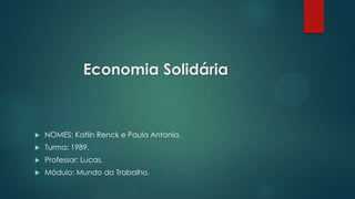 Economia Solidária
 NOMES: Katlin Renck e Paula Antonia.
 Turma: 1989.
 Professor: Lucas.
 Módulo: Mundo do Trabalho.
 
