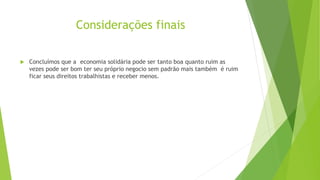 Considerações finais
 Concluímos que a economia solidária pode ser tanto boa quanto ruim as
vezes pode ser bom ter seu próprio negocio sem padrão mais também é ruim
ficar seus direitos trabalhistas e receber menos.
 