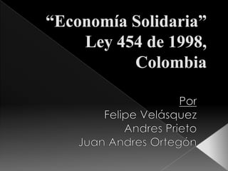 “Economía Solidaria”Ley 454 de 1998, Colombia Por Felipe Velásquez  Andres Prieto Juan Andres Ortegón 