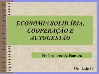 Prof. Aparecida Fonseca
ECONOMIA SOLIDÁRIA,
COOPERAÇÃO E
AUTOGESTÃO
Unidade II
 