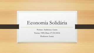 Economia Solidária
Nomes: Andressa e Laura
Turma: 1989; Data: 27/03/2014
Professor: Lucas
 