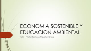 ECONOMIA SOSTENIBLE Y
EDUCACION AMBIENTAL
MsC Walter Santiago Moya Fernández
 