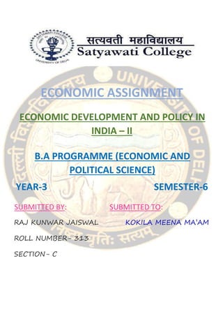 ECONOMIC ASSIGNMENT
ECONOMIC DEVELOPMENT AND POLICY IN
INDIA – II
B.A PROGRAMME (ECONOMIC AND
POLITICAL SCIENCE)
YEAR-3 SEMESTER-6
SUBMITTED BY: SUBMITTED TO:
RAJ KUNWAR JAISWAL KOKILA MEENA MA’AM
ROLL NUMBER- 313
SECTION- C
 