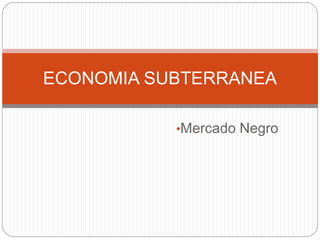 •Mercado Negro
ECONOMIA SUBTERRANEA
 