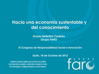 Hacia una economía sustentable y
        del conocimiento
             Orazio Bellettini Cedeño
                   Grupo FARO

  III Congreso de Responsabilidad Social e Innovación


             Quito, 18 de Octubre de 2012
 