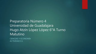 Preparatoria Número 4
Universidad de Guadalajara
Hugo Atzín López López 6°A Turno
Matutino
CIENCIAS Y ECONOMÍA
ACTIVIDAD 0.1
 