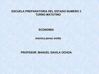 ESCUELA PREPARATORIA DEL ESTADO NUMERO 3
             TURNO MATUTINO




               ECONOMIA


             monica perez orella




     PROFESOR: MANUEL DAVILA OCHOA
 