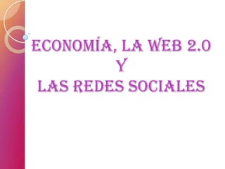 Economía, la Web 2.0
y
las redes sociales
 