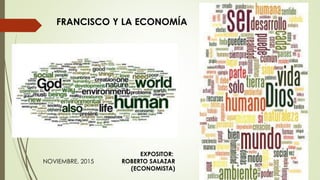FRANCISCO Y LA ECONOMÍA
EXPOSITOR:
ROBERTO SALAZAR
(ECONOMISTA)
NOVIEMBRE, 2015
 