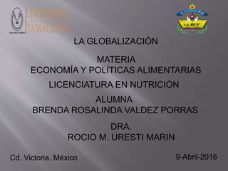 9-Abril-2016Cd. Victoria, México
DRA.
ROCIO M. URESTI MARIN
ALUMNA
BRENDA ROSALINDA VALDEZ PORRAS
LICENCIATURA EN NUTRICIÓN
MATERIA
ECONOMÍA Y POLÍTICAS ALIMENTARIAS
LA GLOBALIZACIÓN
 