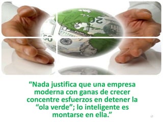 “Nada justifica que una empresa
moderna con ganas de crecer
concentre esfuerzos en detener la
“ola verde”; lo inteligente es
montarse en ella.” 17
 