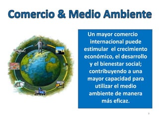 Un mayor comercio
internacional puede
estimular el crecimiento
económico, el desarrollo
y el bienestar social;
contribuyendo a una
mayor capacidad para
utilizar el medio
ambiente de manera
más eficaz.
9
 
