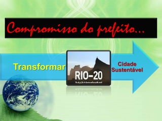 Compromisso do prefeito...
Cidade
SustentávelRIOTransformar
 