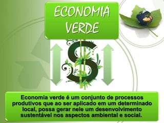 ECONOMIA
VERDE
Economia verde é um conjunto de processos
produtivos que ao ser aplicado em um determinado
local, possa gerar nele um desenvolvimento
sustentável nos aspectos ambiental e social.
 