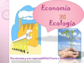     Economía  vs      Ecología  Dos ciencias y una responsabilidad frente a la naturaleza. 