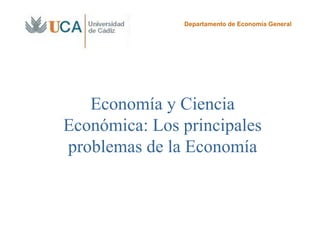 Departamento de Economía General




   Economía y Ciencia
Económica: Los principales
problemas de la Economía
 