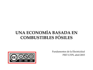 UNA ECONOMÍA BASADA EN
COMBUSTIBLES FÓSILES
Fundamentos de la Electricidad
PIET UTPL abril 2015
 