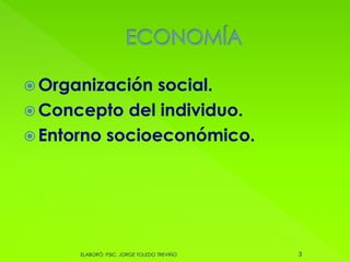  Organización social.
 Concepto del individuo.
 Entorno socioeconómico.
3ELABORÓ: PSIC. JORGE TOLEDO TREVIÑO
 
