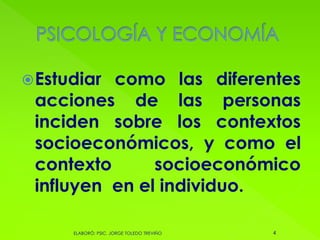 Estudiar como las diferentes
acciones de las personas
inciden sobre los contextos
socioeconómicos, y como el
contexto socioeconómico
influyen en el individuo.
4ELABORÓ: PSIC. JORGE TOLEDO TREVIÑO
 