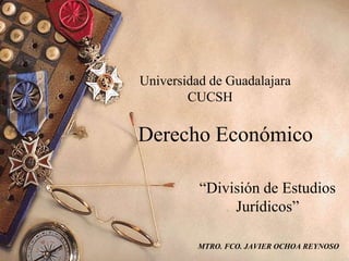 Universidad de Guadalajara
CUCSH
Derecho Económico
“División de Estudios
Jurídicos”
MTRO. FCO. JAVIER OCHOA REYNOSO
 