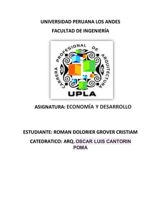 UNIVERSIDAD PERUANA LOS ANDES
FACULTAD DE INGENIERÍA
ASIGNATURA: ECONOMÍA Y DESARROLLO
ESTUDIANTE: ROMAN DOLORIER GROVER CRISTIAM
CATEDRATICO: ARQ.OSCAR LUIS CANTORIN
POMA
 