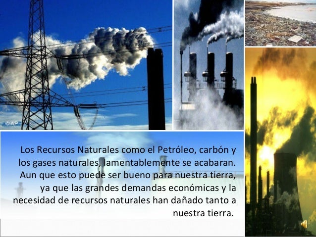 Los Recursos Naturales como el Petróleo, carbón ylos gases naturales, lamentablemente se acabaran.Aun que esto puede ser b...