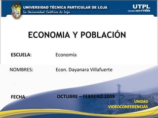 ECONOMIA Y POBLACIÓN ESCUELA :   Economía NOMBRES:  Econ. Dayanara Villafuerte FECHA : OCTUBRE – FEBRERO 2009 