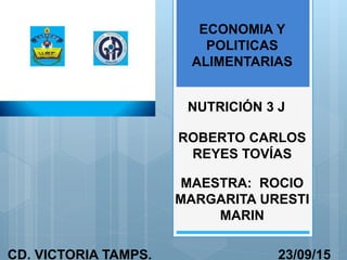 ECONOMIA Y
POLITICAS
ALIMENTARIAS
NUTRICIÓN 3 J
ROBERTO CARLOS
REYES TOVÍAS
MAESTRA: ROCIO
MARGARITA URESTI
MARIN
CD. VICTORIA TAMPS. 23/09/15
 