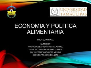 ECONOMIA Y POLITICA
ALIMENTARIA
PROYECTO FINAL
NUTRICION
RODRIGUEZ BALDERAS ISMAEL AZAHEL
Dra. ROCIO MARGARITA URESTI MARIN
CD. VICTORIA TAMAULIPAS MEXICO
26 DE SEPTIEMBRE DEL 2016
 