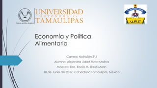 Economía y Política
Alimentaria
Carrera: Nutrición 3°J
Alumna: Alejandra Lisbet Mata Molina
Maestra: Dra. Roció M. Uresti Marin
18 de Junio del 2017, Cd Victoria Tamaulipas, México
 
