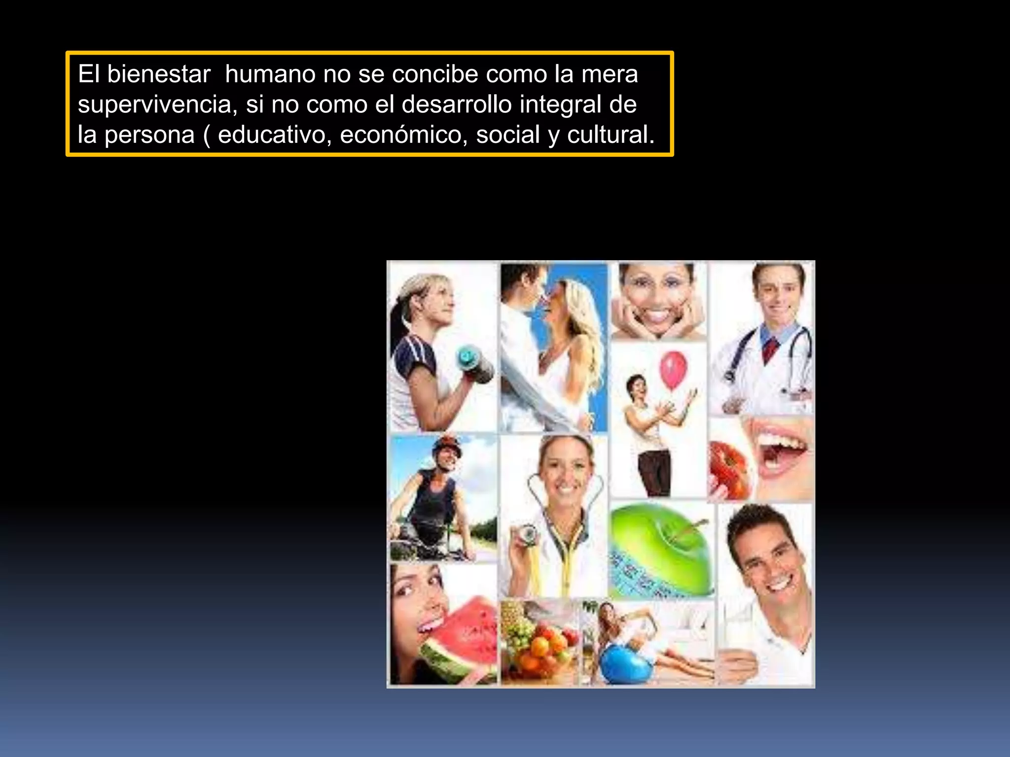 El bienestar humano no se concibe como la mera
supervivencia, si no como el desarrollo integral de
la persona ( educativo, económico, social y cultural.
 
