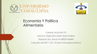 Carrera: Nutrición 3°J
Alumna: Alejandra Lisbet Mata Molina
Maestra: Dra. Roció M URESTI MARIN
3 de julio del 2017, CD. Victoria Tamaulipas México
Economía Y Política
Alimentaria
 