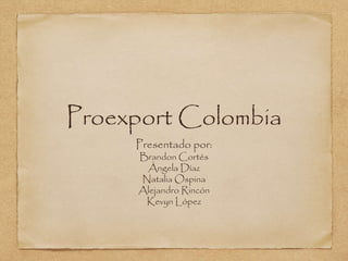 Proexport Colombia
Presentado por:
Brandon Cortés
Ángela Díaz
Natalia Ospina
Alejandro Rincón
Kevyn López
 