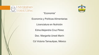 ‘’Economia’’
Economía y Políticas Alimentarias
Licenciatura en Nutrición
Edna Alejandra Cruz Pérez
Doc. Margarita Uresti Marín
Cd Victoria Tamaulipas, México
 