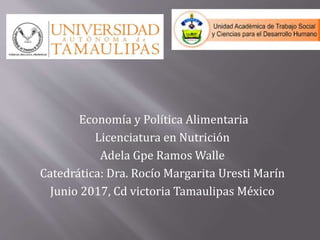 Economía y Política Alimentaria
Licenciatura en Nutrición
Adela Gpe Ramos Walle
Catedrática: Dra. Rocío Margarita Uresti Marín
Junio 2017, Cd victoria Tamaulipas México
 